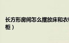 长方形房间怎么摆放床和衣柜（长方形房间怎么摆放床和衣柜）