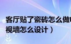 客厅贴了瓷砖怎么做电视墙（墙上贴了瓷砖电视墙怎么设计）