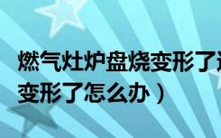 燃气灶炉盘烧变形了还能用吗（燃气灶炉盘烧变形了怎么办）