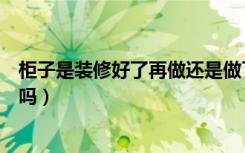 柜子是装修好了再做还是做了再装修（装修好再做衣柜可以吗）