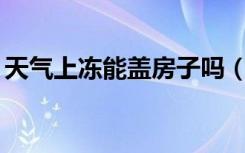 天气上冻能盖房子吗（10月份盖房子怕冻吗）