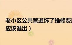 老小区公共管道坏了维修费用谁负责（公共管道坏了维修费应该谁出）