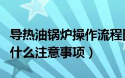 导热油锅炉操作流程图（导热油锅炉取油样有什么注意事项）