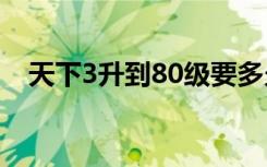 天下3升到80级要多久（天下3升级攻略）