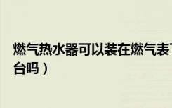 燃气热水器可以装在燃气表下面吗（燃气热水器可以装在阳台吗）