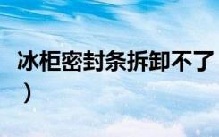 冰柜密封条拆卸不了（如何更换冰柜门密封条）