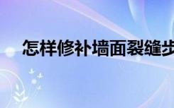 怎样修补墙面裂缝步骤（怎样修补墙面）