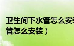 卫生间下水管怎么安装美观实用（卫生间下水管怎么安装）