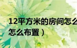 12平方米的房间怎么设计（12平方米的房间怎么布置）