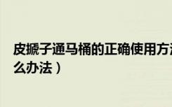 皮搋子通马桶的正确使用方法（皮搋子和马桶口对不上有什么办法）