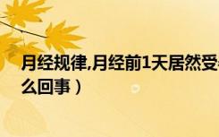 月经规律,月经前1天居然受孕了（月经前1天居然受孕了怎么回事）