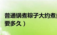 普通锅煮粽子大约煮多长时间（普通锅煮粽子要多久）