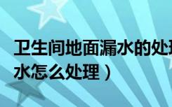 卫生间地面漏水的处理方法（装修水电地面漏水怎么处理）