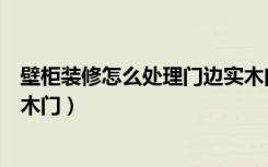 壁柜装修怎么处理门边实木门框（壁柜装修怎么处理门边实木门）