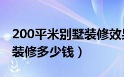 200平米别墅装修效果图大全（200平米别墅装修多少钱）