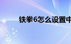 铁拳6怎么设置中文（铁拳6连招）