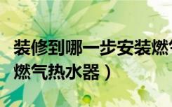 装修到哪一步安装燃气表（装修到哪一步安装燃气热水器）