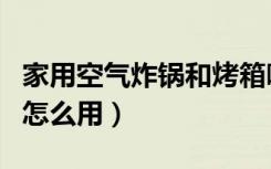 家用空气炸锅和烤箱哪个实用（家用空气炸锅怎么用）