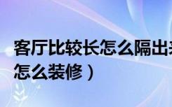 客厅比较长怎么隔出来一个阳台（客厅比较长怎么装修）