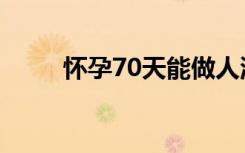 怀孕70天能做人流吗（怀孕70天）