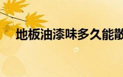 地板油漆味多久能散去（地板油漆工艺）