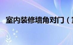 室内装修墙角对门（室内装修墙角怎么弄）