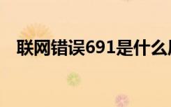 联网错误691是什么原因（联网错误678）