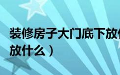 装修房子大门底下放什么（装修房子大门底下放什么）