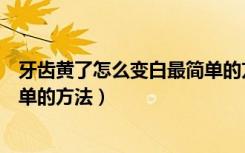 牙齿黄了怎么变白最简单的方法是（牙齿黄了怎么变白最简单的方法）