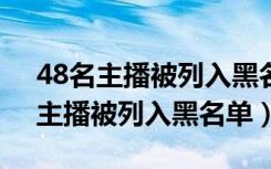 48名主播被列入黑名单封禁期限5年（48名主播被列入黑名单）