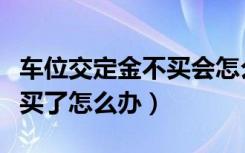 车位交定金不买会怎么样（车位定金交了不想买了怎么办）