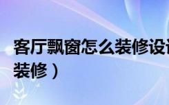 客厅飘窗怎么装修设计效果图（客厅飘窗怎么装修）