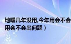 地暖几年没用,今年用会不会出问题呀（地暖几年没用，今年用会不会出问题）