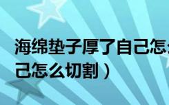 海绵垫子厚了自己怎么切割（海绵垫子厚了自己怎么切割）