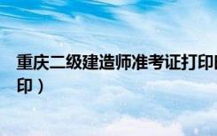 重庆二级建造师准考证打印时间（重庆二级建造师准考证打印）