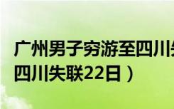 广州男子穷游至四川失联日（广州男子穷游至四川失联22日）