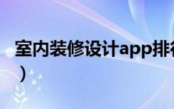 室内装修设计app排行（室内装修设计怎么样）