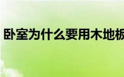 卧室为什么要用木地板（卧室为什么铺地毯）