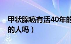 甲状腺癌有活40年的吗（甲状腺癌有活40年的人吗）