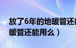 放了6年的地暖管还能用么吗（放了6年的地暖管还能用么）