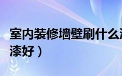 室内装修墙壁刷什么漆（室内装修墙壁刷什么漆好）