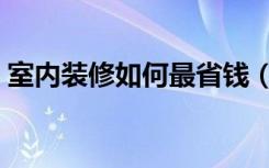 室内装修如何最省钱（室内装修如何做保温）