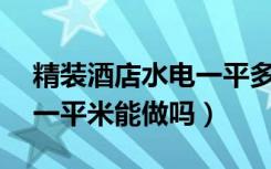 精装酒店水电一平多少钱（酒店水电装修85一平米能做吗）