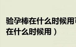 验孕棒在什么时候用可以检测出怀孕（验孕棒在什么时候用）