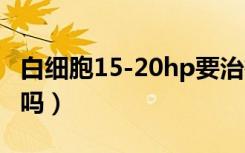 白细胞15-20hp要治疗吗（白细胞15-20正常吗）