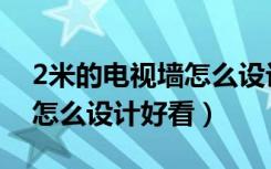 2米的电视墙怎么设计最好看（2米的电视墙怎么设计好看）