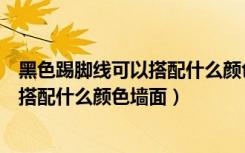 黑色踢脚线可以搭配什么颜色墙面效果图（黑色踢脚线可以搭配什么颜色墙面）