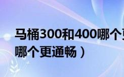 马桶300和400哪个更通畅（马桶300和400哪个更通畅）