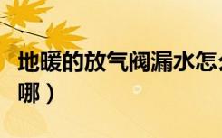 地暖的放气阀漏水怎么回事（地暖的放气阀在哪）