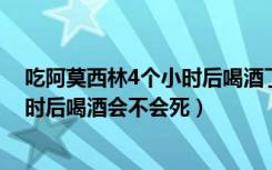 吃阿莫西林4个小时后喝酒了有事吗（吃了阿莫西林四个小时后喝酒会不会死）